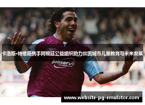 卡洛斯·特维斯携手阿根廷公益组织助力贫困城市儿童教育与未来发展 卡洛斯·特维斯携手阿根廷公益组织助力贫困城市儿童教育与未来发展