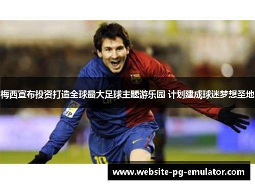 梅西宣布投资打造全球最大足球主题游乐园 计划建成球迷梦想圣地 梅西宣布投资打造全球最大足球主题游乐园 计划建成球迷梦想圣地