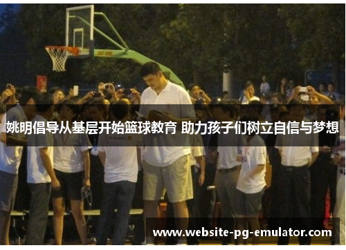 姚明倡导从基层开始篮球教育 助力孩子们树立自信与梦想 姚明倡导从基层开始篮球教育 助力孩子们树立自信与梦想