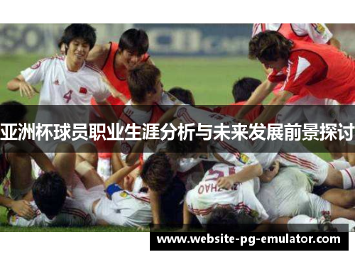 亚洲杯球员职业生涯分析与未来发展前景探讨 亚洲杯球员职业生涯分析与未来发展前景探讨