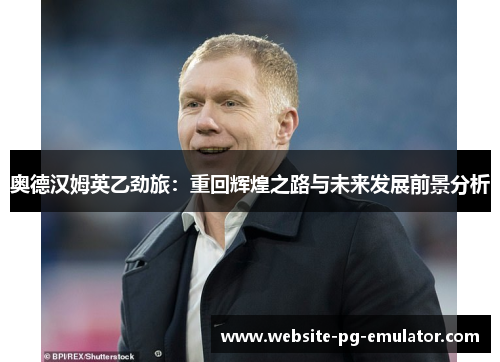 奥德汉姆英乙劲旅:重回辉煌之路与未来发展前景分析 奥德汉姆英乙劲旅:重回辉煌之路与未来发展前景分析