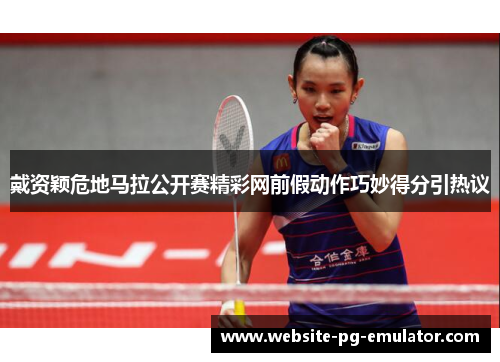 戴资颖危地马拉公开赛精彩网前假动作巧妙得分引热议 戴资颖危地马拉公开赛精彩网前假动作巧妙得分引热议