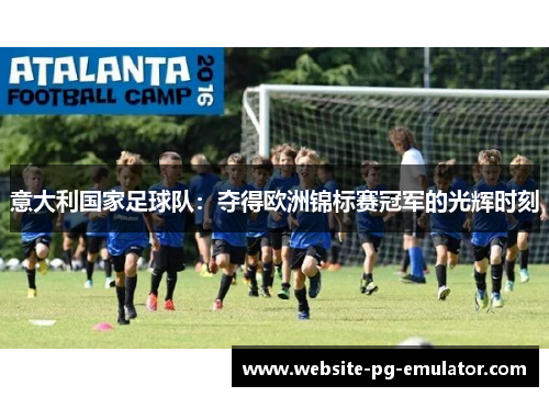 意大利国家足球队:夺得欧洲锦标赛冠军的光辉时刻 意大利国家足球队:夺得欧洲锦标赛冠军的光辉时刻