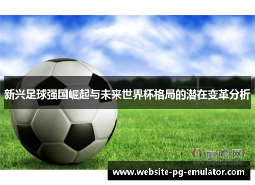 新兴足球强国崛起与未来世界杯格局的潜在变革分析 新兴足球强国崛起与未来世界杯格局的潜在变革分析