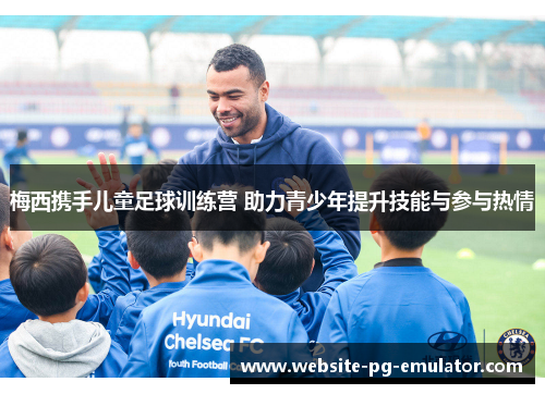梅西携手儿童足球训练营 助力青少年提升技能与参与热情 梅西携手儿童足球训练营 助力青少年提升技能与参与热情