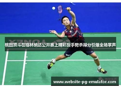 桃田贤斗在格林纳达公开赛上精彩反手劈杀得分引爆全场掌声 桃田贤斗在格林纳达公开赛上精彩反手劈杀得分引爆全场掌声