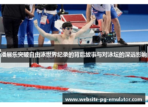 潘展乐突破自由泳世界纪录的背后故事与对泳坛的深远影响 潘展乐突破自由泳世界纪录的背后故事与对泳坛的深远影响