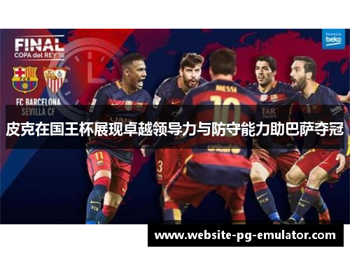 皮克在国王杯展现卓越领导力与防守能力助巴萨夺冠 皮克在国王杯展现卓越领导力与防守能力助巴萨夺冠