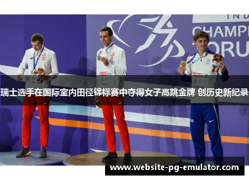 瑞士选手在国际室内田径锦标赛中夺得女子高跳金牌 创历史新纪录 瑞士选手在国际室内田径锦标赛中夺得女子高跳金牌 创历史新纪录