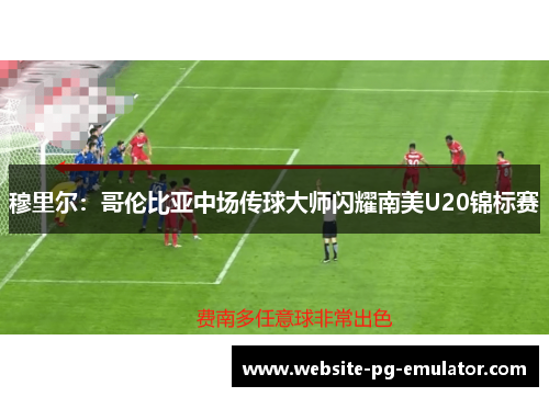 穆里尔：哥伦比亚中场传球大师闪耀南美U20锦标赛