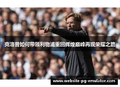 克洛普如何带领利物浦重回辉煌巅峰再现荣耀之路 克洛普如何带领利物浦重回辉煌巅峰再现荣耀之路