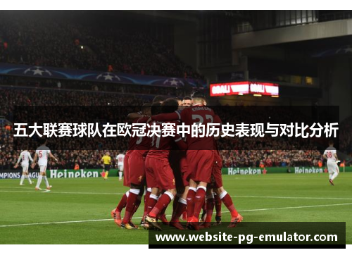 五大联赛球队在欧冠决赛中的历史表现与对比分析 五大联赛球队在欧冠决赛中的历史表现与对比分析