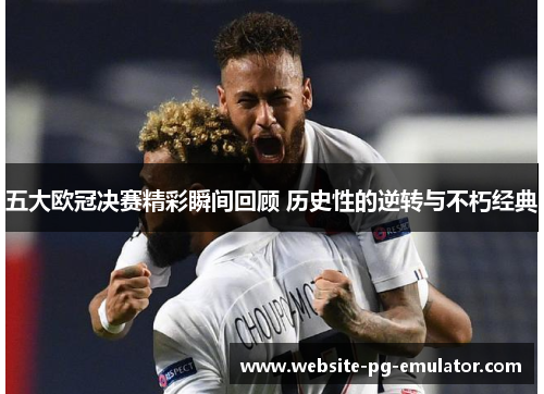 五大欧冠决赛精彩瞬间回顾 历史性的逆转与不朽经典 五大欧冠决赛精彩瞬间回顾 历史性的逆转与不朽经典