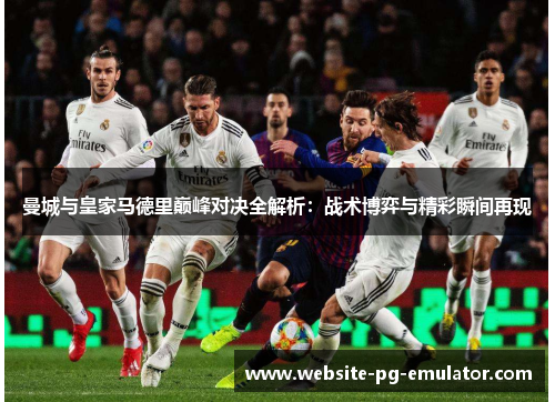 曼城与皇家马德里巅峰对决全解析:战术博弈与精彩瞬间再现 曼城与皇家马德里巅峰对决全解析:战术博弈与精彩瞬间再现