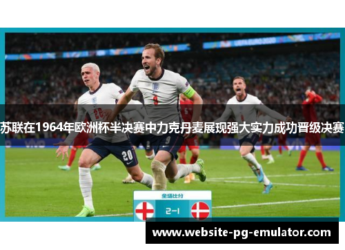 苏联在1964年欧洲杯半决赛中力克丹麦展现强大实力成功晋级决赛 苏联在1964年欧洲杯半决赛中力克丹麦展现强大实力成功晋级决赛