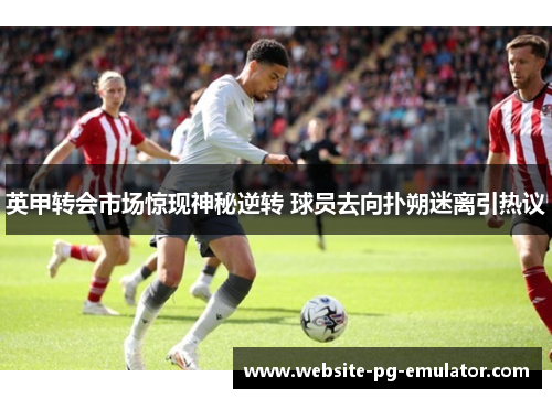 英甲转会市场惊现神秘逆转 球员去向扑朔迷离引热议 英甲转会市场惊现神秘逆转 球员去向扑朔迷离引热议