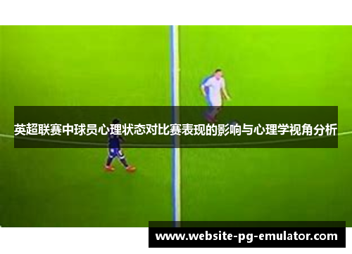 英超联赛中球员心理状态对比赛表现的影响与心理学视角分析 英超联赛中球员心理状态对比赛表现的影响与心理学视角分析