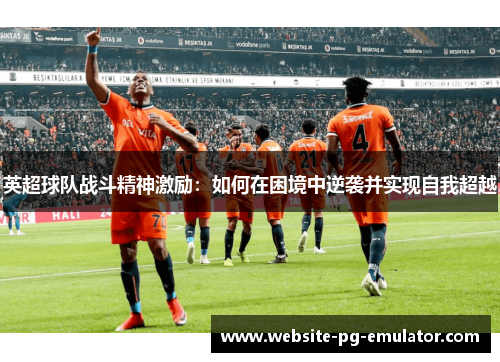 英超球队战斗精神激励:如何在困境中逆袭并实现自我超越 英超球队战斗精神激励:如何在困境中逆袭并实现自我超越