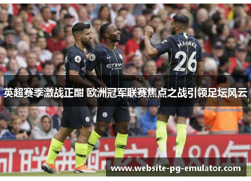 英超赛季激战正酣 欧洲冠军联赛焦点之战引领足坛风云 英超赛季激战正酣 欧洲冠军联赛焦点之战引领足坛风云
