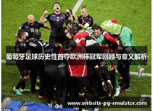葡萄牙足球历史性首夺欧洲杯冠军回顾与意义解析 葡萄牙足球历史性首夺欧洲杯冠军回顾与意义解析