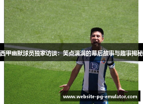 西甲幽默球员独家访谈:笑点满满的幕后故事与趣事揭秘 西甲幽默球员独家访谈:笑点满满的幕后故事与趣事揭秘