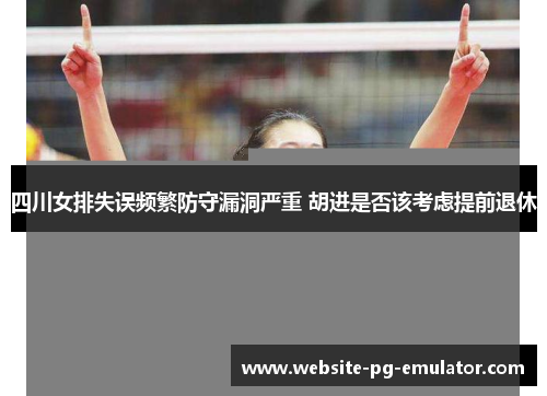四川女排失误频繁防守漏洞严重 胡进是否该考虑提前退休 四川女排失误频繁防守漏洞严重 胡进是否该考虑提前退休