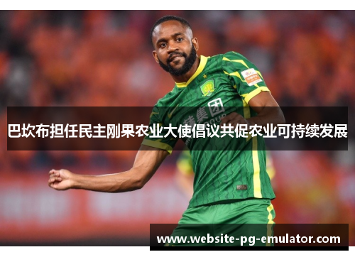 巴坎布担任民主刚果农业大使倡议共促农业可持续发展 巴坎布担任民主刚果农业大使倡议共促农业可持续发展