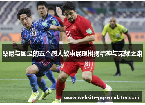 桑尼与国足的五个感人故事展现拼搏精神与荣耀之路 桑尼与国足的五个感人故事展现拼搏精神与荣耀之路