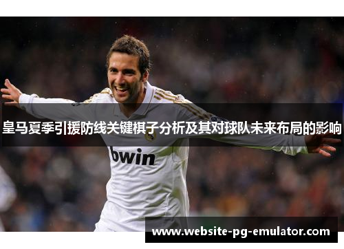 皇马夏季引援防线关键棋子分析及其对球队未来布局的影响 皇马夏季引援防线关键棋子分析及其对球队未来布局的影响