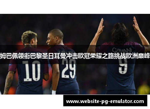 姆巴佩领衔巴黎圣日耳曼冲击欧冠荣耀之路挑战欧洲巅峰 姆巴佩领衔巴黎圣日耳曼冲击欧冠荣耀之路挑战欧洲巅峰