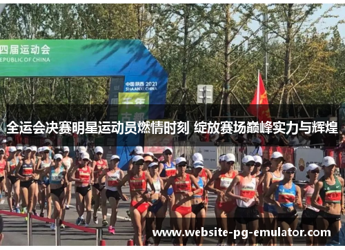 全运会决赛明星运动员燃情时刻 绽放赛场巅峰实力与辉煌 全运会决赛明星运动员燃情时刻 绽放赛场巅峰实力与辉煌