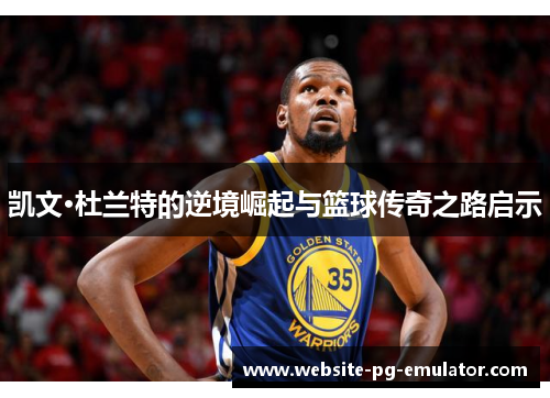 凯文·杜兰特的逆境崛起与篮球传奇之路启示 凯文·杜兰特的逆境崛起与篮球传奇之路启示