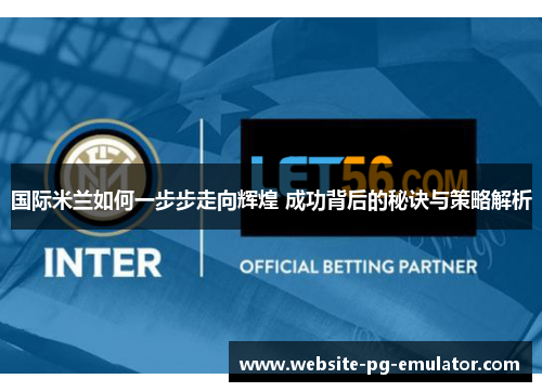 国际米兰如何一步步走向辉煌 成功背后的秘诀与策略解析 国际米兰如何一步步走向辉煌 成功背后的秘诀与策略解析