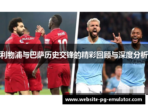 利物浦与巴萨历史交锋的精彩回顾与深度分析
