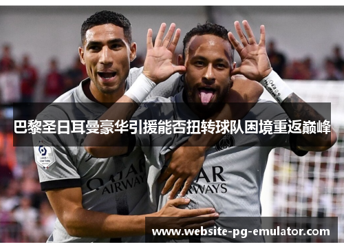 巴黎圣日耳曼豪华引援能否扭转球队困境重返巅峰