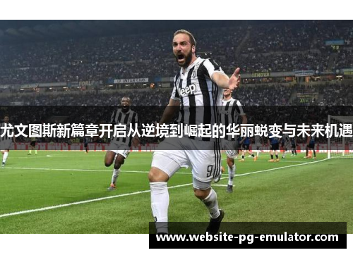尤文图斯新篇章开启从逆境到崛起的华丽蜕变与未来机遇 尤文图斯新篇章开启从逆境到崛起的华丽蜕变与未来机遇
