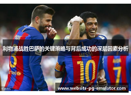 利物浦战胜巴萨的关键策略与背后成功的深层因素分析 利物浦战胜巴萨的关键策略与背后成功的深层因素分析