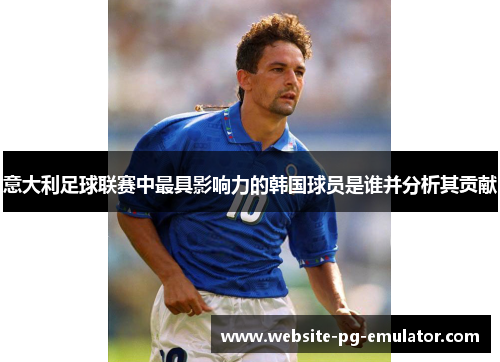 意大利足球联赛中最具影响力的韩国球员是谁并分析其贡献 意大利足球联赛中最具影响力的韩国球员是谁并分析其贡献