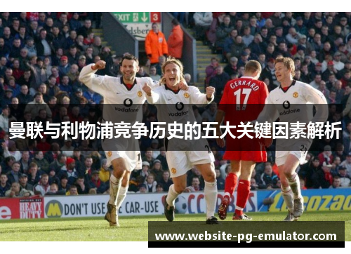 曼联与利物浦竞争历史的五大关键因素解析