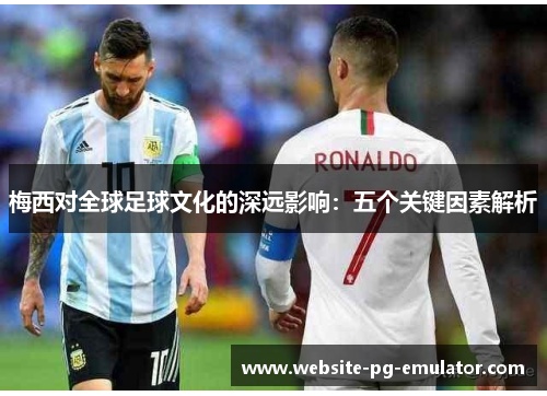 梅西对全球足球文化的深远影响:五个关键因素解析 梅西对全球足球文化的深远影响:五个关键因素解析