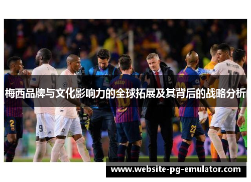 梅西品牌与文化影响力的全球拓展及其背后的战略分析 梅西品牌与文化影响力的全球拓展及其背后的战略分析