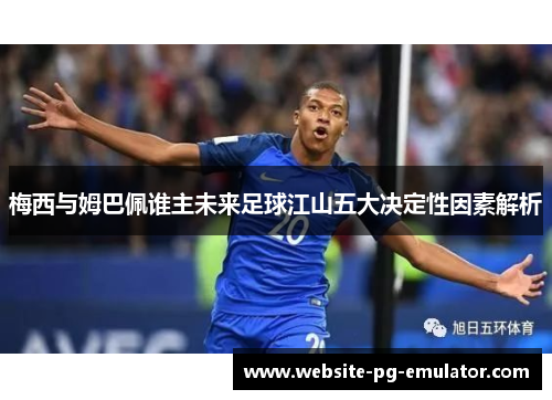 梅西与姆巴佩谁主未来足球江山五大决定性因素解析 梅西与姆巴佩谁主未来足球江山五大决定性因素解析