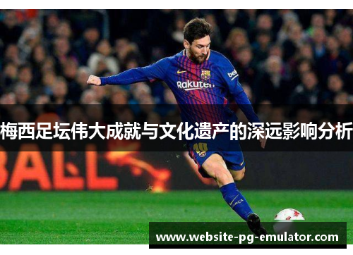 梅西足坛伟大成就与文化遗产的深远影响分析 梅西足坛伟大成就与文化遗产的深远影响分析