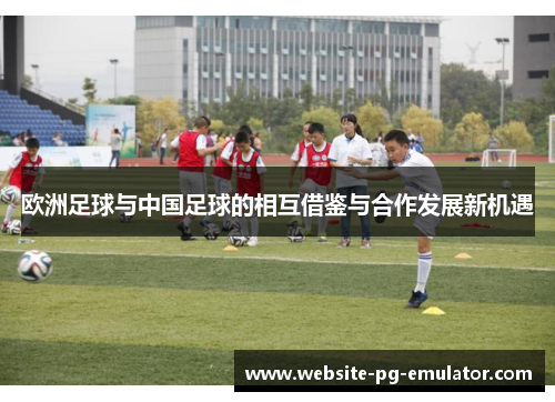 欧洲足球与中国足球的相互借鉴与合作发展新机遇 欧洲足球与中国足球的相互借鉴与合作发展新机遇