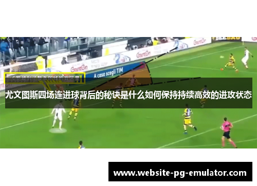 尤文图斯四场连进球背后的秘诀是什么如何保持持续高效的进攻状态 尤文图斯四场连进球背后的秘诀是什么如何保持持续高效的进攻状态