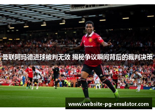 曼联阿玛德进球被判无效 揭秘争议瞬间背后的裁判决策 曼联阿玛德进球被判无效 揭秘争议瞬间背后的裁判决策