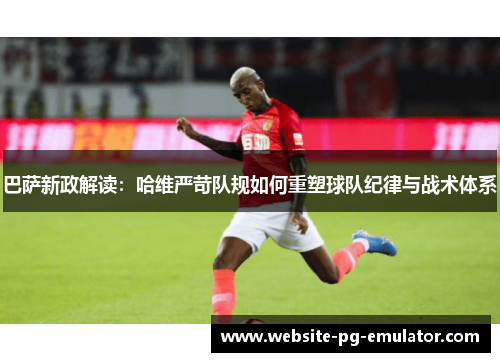 巴萨新政解读：哈维严苛队规如何重塑球队纪律与战术体系