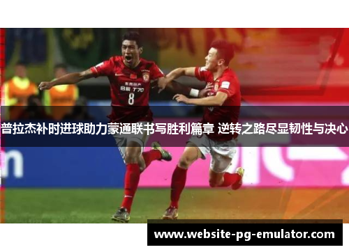 普拉杰补时进球助力蒙通联书写胜利篇章 逆转之路尽显韧性与决心 普拉杰补时进球助力蒙通联书写胜利篇章 逆转之路尽显韧性与决心