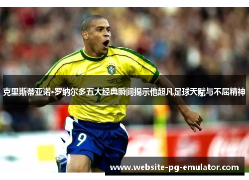 克里斯蒂亚诺·罗纳尔多五大经典瞬间揭示他超凡足球天赋与不屈精神 克里斯蒂亚诺·罗纳尔多五大经典瞬间揭示他超凡足球天赋与不屈精神