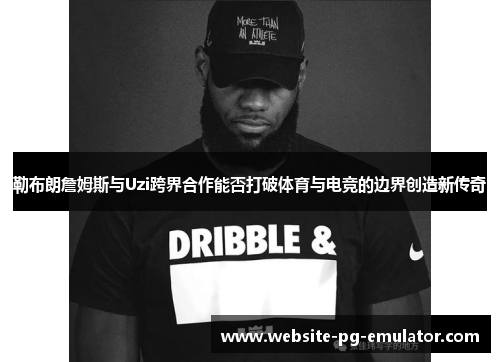勒布朗詹姆斯与Uzi跨界合作能否打破体育与电竞的边界创造新传奇 勒布朗詹姆斯与Uzi跨界合作能否打破体育与电竞的边界创造新传奇